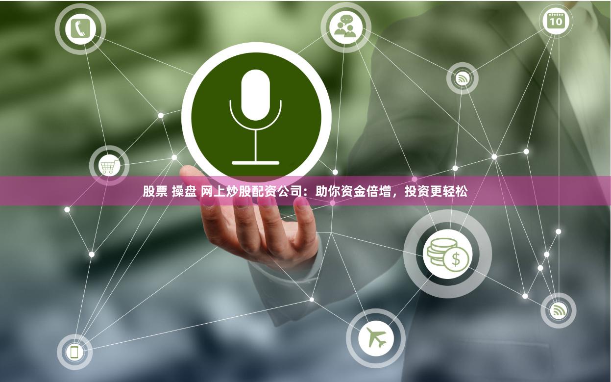 股票 操盘 网上炒股配资公司：助你资金倍增，投资更轻松