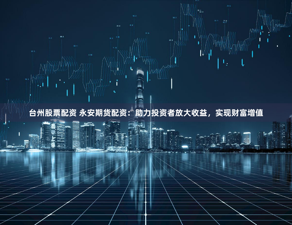 台州股票配资 永安期货配资：助力投资者放大收益，实现财富增值