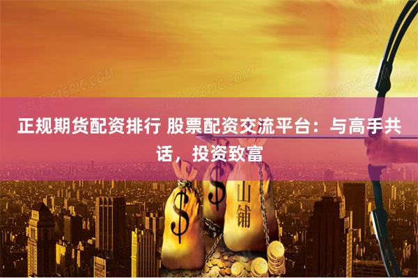 正规期货配资排行 股票配资交流平台：与高手共话，投资致富