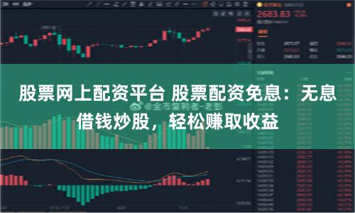 股票网上配资平台 股票配资免息：无息借钱炒股，轻松赚取收益
