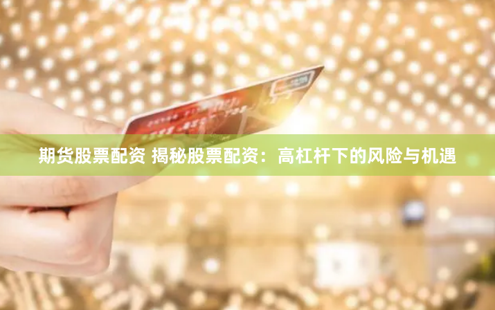 期货股票配资 揭秘股票配资：高杠杆下的风险与机遇